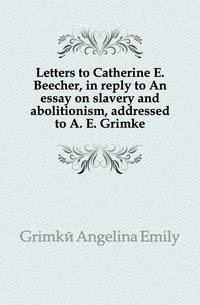 Letters to Catherine E. Beecher, in reply to An essay on slavery and abolitionism, addressed to A. E. Grimke