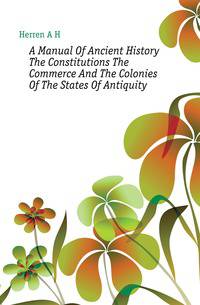 A Manual Of Ancient History The Constitutions The Commerce And The Colonies Of The States Of Antiquity