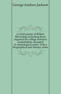 Lyrical poems of Robert Browning, including those required for college entrance examination, arranged in chonological order, with a biographical and literary notes