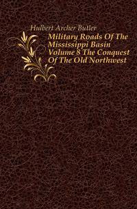 Military Roads Of The Mississippi Basin Volume 8 The Conquest Of The Old Northwest
