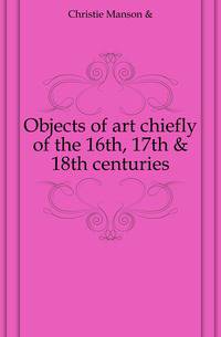 Objects of art chiefly of the 16th, 17th &amp; 18th centuries