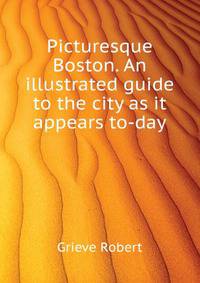 Picturesque Boston. An illustrated guide to the city as it appears to-day ..