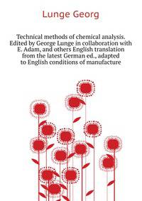 Technical methods of chemical analysis. Edited by George Lunge in collaboration with E. Adam, [and others] English translation from the latest German ed., adapted to English conditions of manufacture