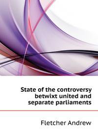 State of the controversy betwixt united and separate parliaments ...