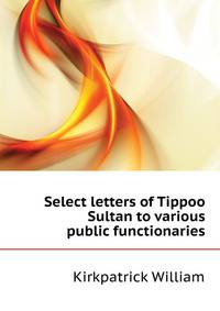 Select letters of Tippoo Sultan to various public functionaries ..
