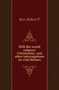 Will the world outgrow Christianity, and other interrogations on vital themes