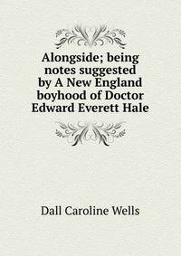 "Alongside;" being notes suggested by "A New England boyhood" of Doctor Edward Everett Hale..