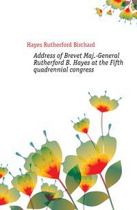 Address of Brevet Maj.-General Rutherford B. Hayes at the Fifth quadrennial congress