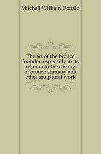 The art of the bronze founder, especially in its relation to the casting of bronze statuary and other sculptural work