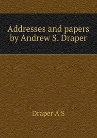 Addresses and papers by Andrew S. Draper ..