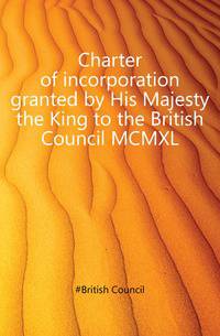 Charter of incorporation granted by His Majesty the King to the British Council MCMXL