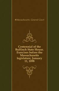 Centennial of the Bulfinch State House. Exercises before the Massachusetts legislature, January 11, 1898