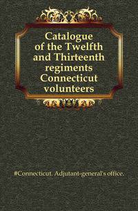 Catalogue of the Twelfth and Thirteenth regiments Connecticut volunteers