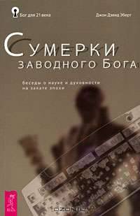 Сумерки заводного Бога. Беседы о науке и духовности на закате эпохи