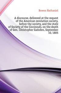 A discourse, delivered at the request of the American revolution society, before the society, and the state of Society of the Cincinnati, on the death of Gen. Christopher Gadsden, September 10, 1805