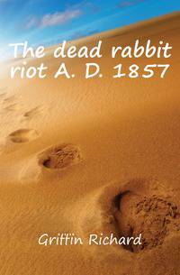 The dead rabbit riot A. D. 1857