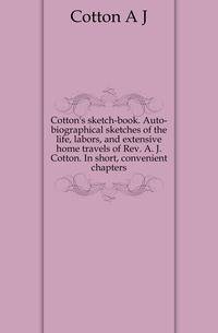 Cotton's sketch-book. Auto-biographical sketches of the life, labors, and extensive home travels of Rev. A. J. Cotton. In short, convenient chapters