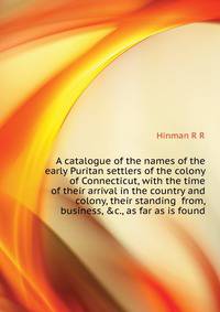 A catalogue of the names of the early Puritan settlers of the colony of Connecticut, with the time of their arrival in the country and colony, their standing ... from, business, &c., as far as is found