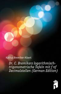 Dr. C. Bremikers logarithmisch-trigonometrische Tafeln mit fuenf Decimalstellen (German Edition)