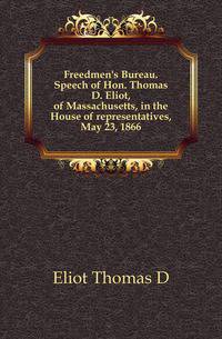 Freedmen's Bureau. Speech of Hon. Thomas D. Eliot, of Massachusetts, in the House of representatives, May 23, 1866