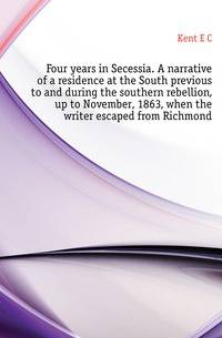 Four years in Secessia. A narrative of a residence at the South previous to and during the southern rebellion, up to November, 1863, when the writer escaped from Richmond