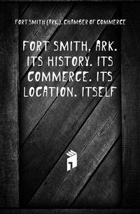 Fort Smith, Ark. Its history. Its commerce. Its location. Itself