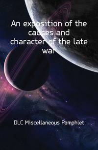 An exposition of the causes and character of the late war