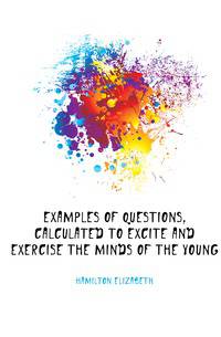 Examples of questions, calculated to excite and exercise the minds of the young