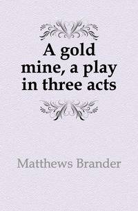 A gold mine, a play in three acts