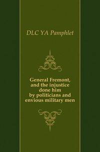 General Fremont, and the injustice done him by politicians and envious military men