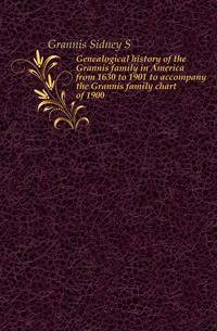 Genealogical history of the Grannis family in America from 1630 to 1901 to accompany the Grannis family chart of 1900