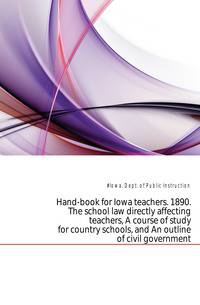 Hand-book for Iowa teachers. 1890. The school law directly affecting teachers, A course of study for country schools, and An outline of civil government