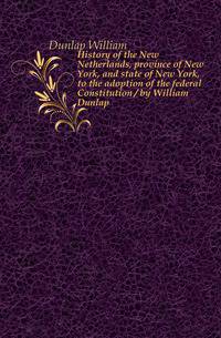 History of the New Netherlands, province of New York, and state of New York, to the adoption of the federal Constitution / by William Dunlap