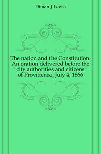 The nation and the Constitution. An oration delivered before the city authorities and citizens of Providence, July 4, 1866