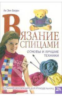 Вязание спицами. Основы и лучшие техники. Большая коллекция для рукодельниц