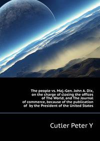 The people vs. Maj.-Gen. John A. Dix, on the charge of closing the offices of "The World," and "The Journal of commerce," because of the publication of... by the President of the United States