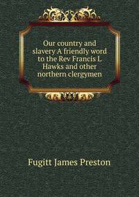 ...Our country and slavery. A friendly word to the Rev. Francis L Hawks and other northern clergymen