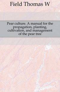 Pear culture. A manual for the propagation, planting, cultivation, and management of the pear tree