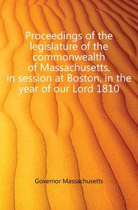 Proceedings of the legislature of the commonwealth of Massachusetts, in session at Boston, in the year of our Lord 1810