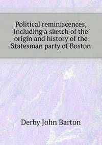 Political reminiscences, including a sketch of the origin and history of the "Statesman party" of Boston