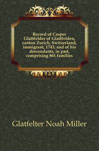 Record of Casper Glattfelder of Glattfelden, canton Zurich, Switzerland, immigrant, 1743, and of his descendants, in part, comprising 861 families