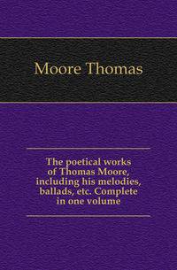 The poetical works of Thomas Moore, including his melodies, ballads, etc. Complete in one volume