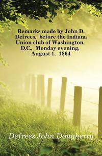 Remarks made by John D. Defrees, before the Indiana Union club of Washington, D.C., Monday evening, August 1, 1864