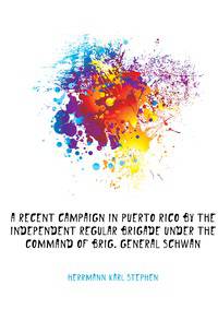 A recent campaign in Puerto Rico by the Independent Regular Brigade under the command of Brig. General Schwan