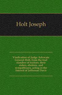 Vindication of Judge Advocate General Holt, from the foul slanders of traitors, their aiders, abettors, and sympathizers, acting in the interest of Jefferson Davis