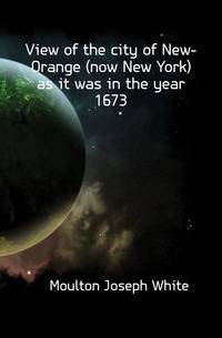 View of the city of New-Orange (now New York) as it was in the year 1673