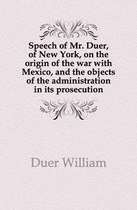 Speech of Mr. Duer, of New York, on the origin of the war with Mexico, and the objects of the administration in its prosecution