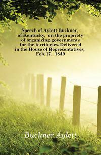 Speech of Aylett Buckner, of Kentucky, on the propriety of organizing governments for the territories. Delivered in the House of Representatives, Feb. 17, 1849