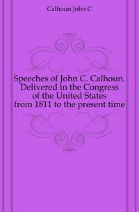 Speeches of John C. Calhoun. Delivered in the Congress of the United States from 1811 to the present time