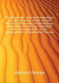 The Worcester records. Proceedings at a dinner given at the Lincoln House in Worcester, on Wednesday, November 3d, 1897, to Franklin P. Rice in recognition ... in the development of systematic history